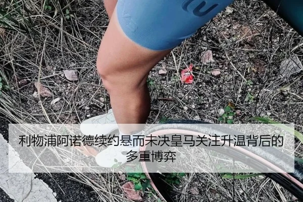 利物浦阿诺德续约悬而未决皇马关注升温背后的多重博弈