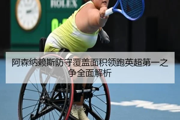 阿森纳赖斯防守覆盖面积领跑英超第一之争全面解析