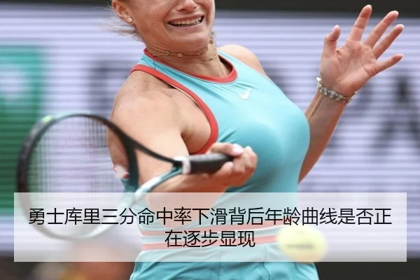 勇士库里三分命中率下滑背后年龄曲线是否正在逐步显现