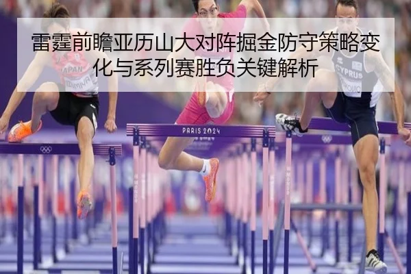 雷霆前瞻亚历山大对阵掘金防守策略变化与系列赛胜负关键解析
