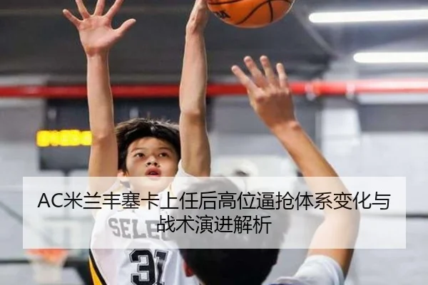 AC米兰丰塞卡上任后高位逼抢体系变化与战术演进解析