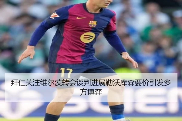拜仁关注维尔茨转会谈判进展勒沃库森要价引发多方博弈