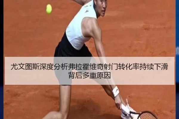 尤文图斯深度分析弗拉霍维奇射门转化率持续下滑背后多重原因