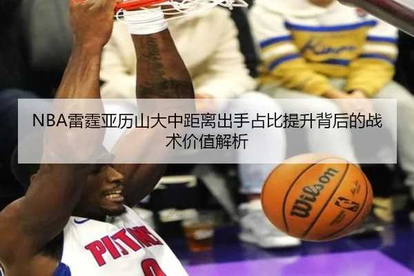 NBA雷霆亚历山大中距离出手占比提升背后的战术价值解析