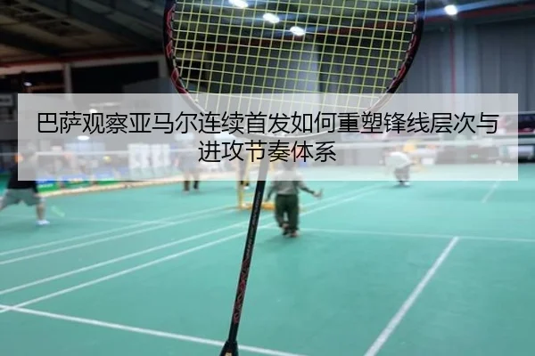 巴萨观察亚马尔连续首发如何重塑锋线层次与进攻节奏体系