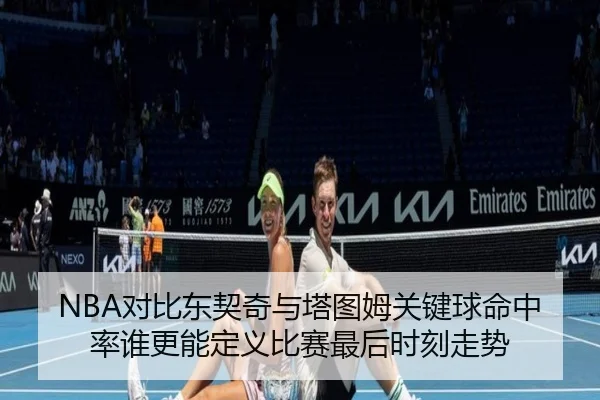 NBA对比东契奇与塔图姆关键球命中率谁更能定义比赛最后时刻走势