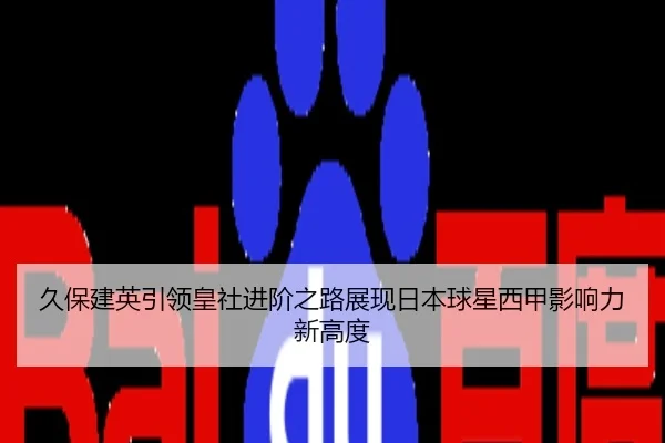 久保建英引领皇社进阶之路展现日本球星西甲影响力新高度