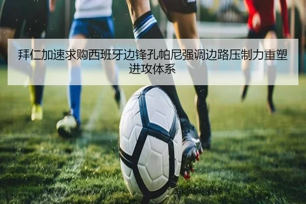 拜仁加速求购西班牙边锋孔帕尼强调边路压制力重塑进攻体系