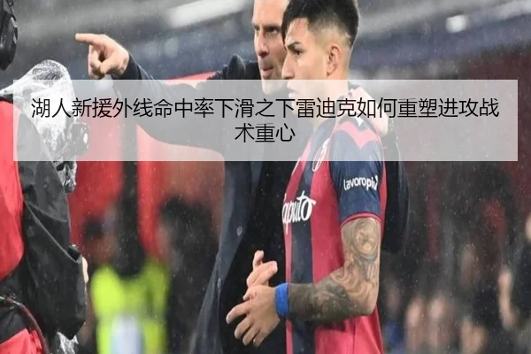 湖人新援外线命中率下滑之下雷迪克如何重塑进攻战术重心