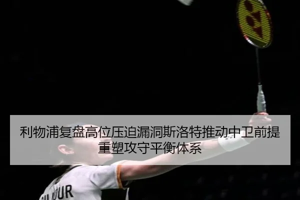 利物浦复盘高位压迫漏洞斯洛特推动中卫前提重塑攻守平衡体系