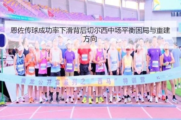 恩佐传球成功率下滑背后切尔西中场平衡困局与重建方向